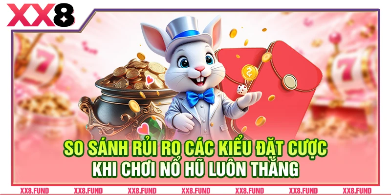 So sánh rủi ro các kiểu đặt cược khi chơi nổ hũ luôn thắng